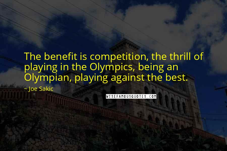 Joe Sakic quotes: The benefit is competition, the thrill of playing in the Olympics, being an Olympian, playing against the best. Joe Sakic quotes: The benefit is competition, the thrill of playing in the Olympics, being an Olympian, playing against the best.