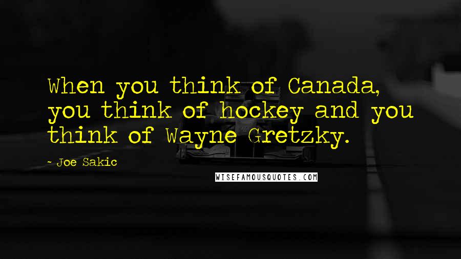 Joe Sakic quotes: When you think of Canada, you think of hockey and you think of Wayne Gretzky.