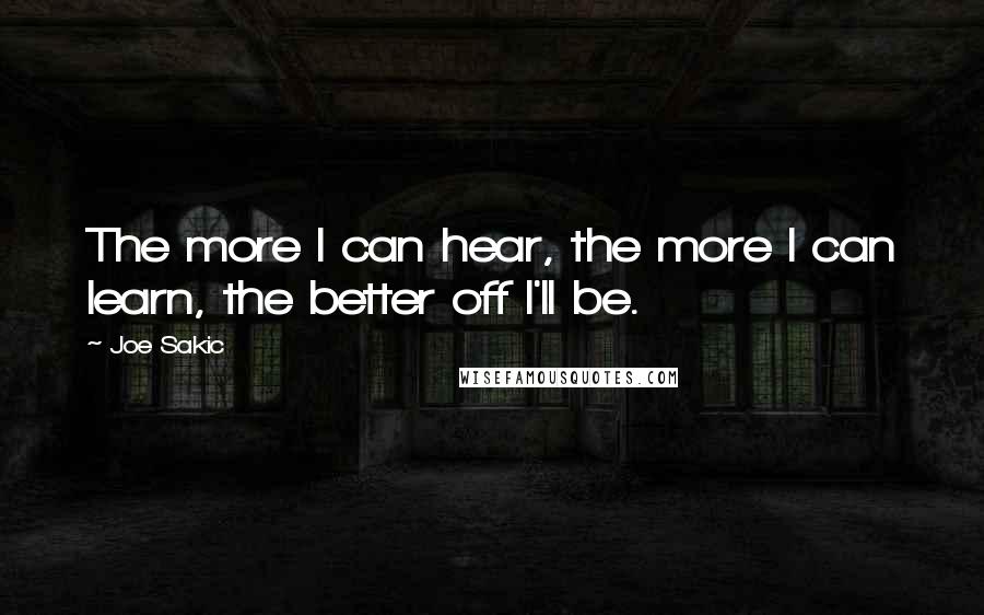 Joe Sakic quotes: The more I can hear, the more I can learn, the better off I'll be.