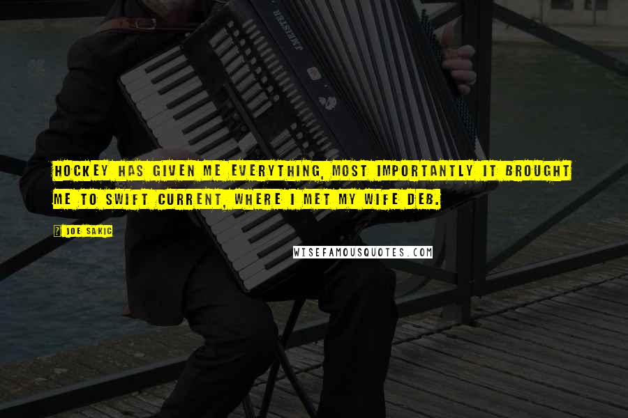 Joe Sakic quotes: Hockey has given me everything, most importantly it brought me to Swift Current, where I met my wife Deb.