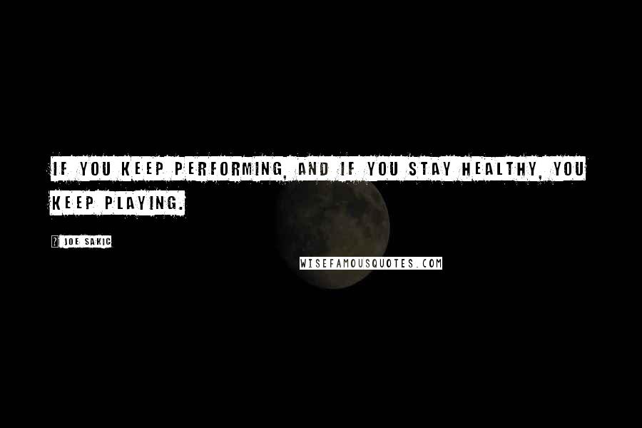 Joe Sakic quotes: If you keep performing, and if you stay healthy, you keep playing.