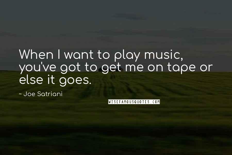 Joe Satriani quotes: When I want to play music, you've got to get me on tape or else it goes.