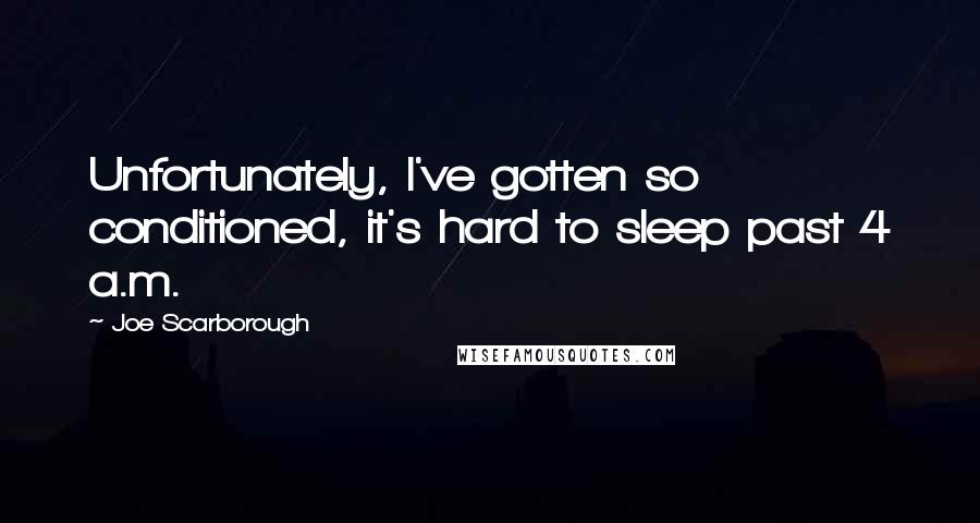 Joe Scarborough quotes: Unfortunately, I've gotten so conditioned, it's hard to sleep past 4 a.m.