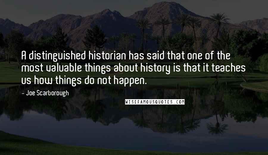 Joe Scarborough quotes: A distinguished historian has said that one of the most valuable things about history is that it teaches us how things do not happen.