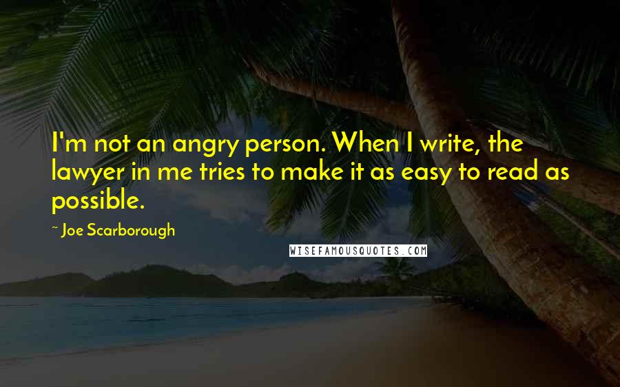 Joe Scarborough quotes: I'm not an angry person. When I write, the lawyer in me tries to make it as easy to read as possible.