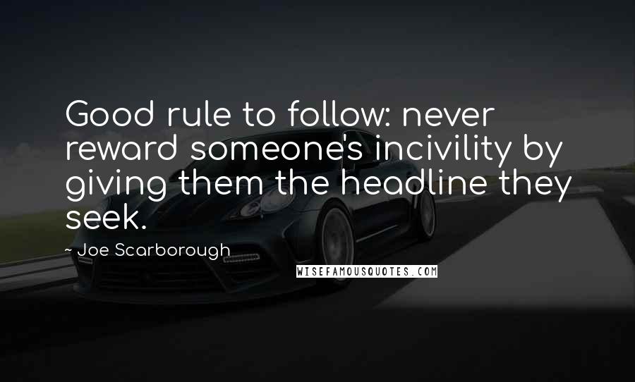 Joe Scarborough quotes: Good rule to follow: never reward someone's incivility by giving them the headline they seek.