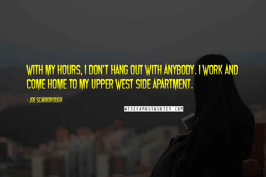 Joe Scarborough quotes: With my hours, I don't hang out with anybody. I work and come home to my Upper West Side apartment.