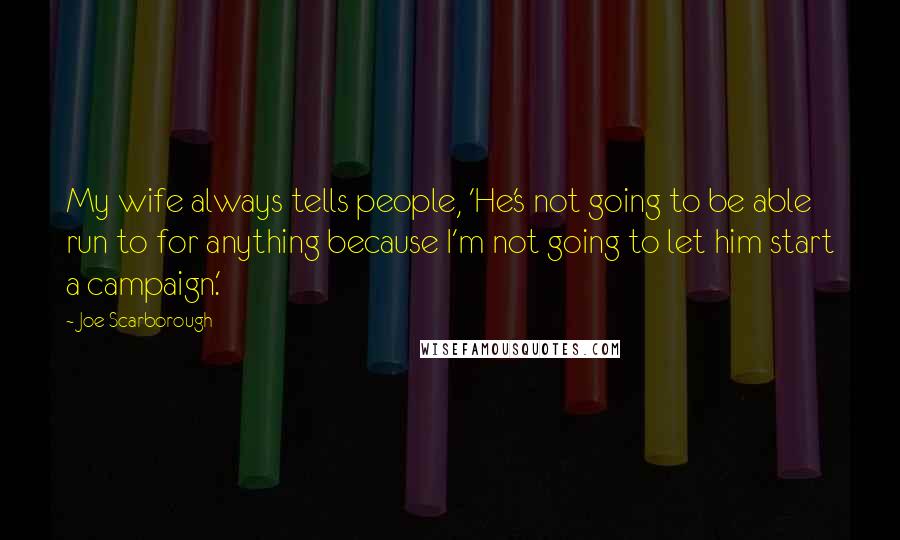 Joe Scarborough quotes: My wife always tells people, 'He's not going to be able run to for anything because I'm not going to let him start a campaign.'