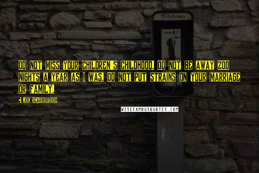 Joe Scarborough quotes: Do not miss your children's childhood. Do not be away 200 nights a year as I was. Do not put strains on your marriage or family.