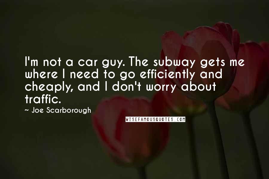 Joe Scarborough quotes: I'm not a car guy. The subway gets me where I need to go efficiently and cheaply, and I don't worry about traffic.