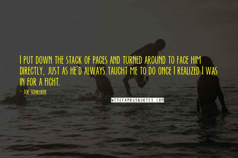 Joe Schreiber quotes: I put down the stack of pages and turned around to face him directly, just as he'd always taught me to do once I realized I was in for a