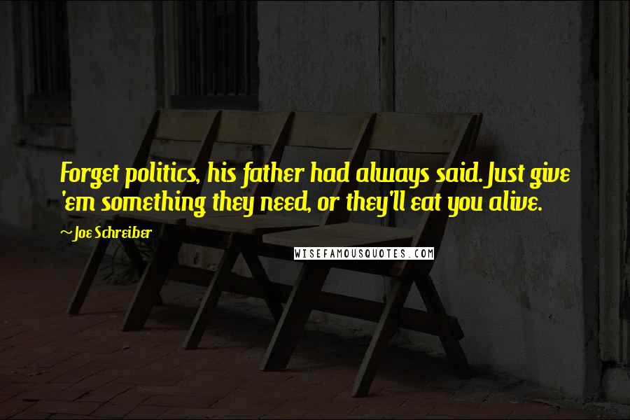 Joe Schreiber quotes: Forget politics, his father had always said. Just give 'em something they need, or they'll eat you alive.