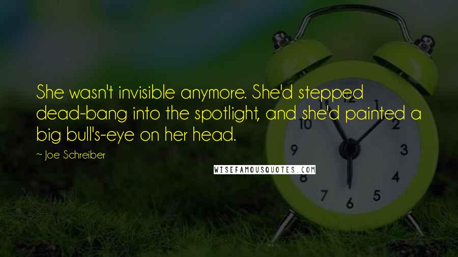 Joe Schreiber quotes: She wasn't invisible anymore. She'd stepped dead-bang into the spotlight, and she'd painted a big bull's-eye on her head.