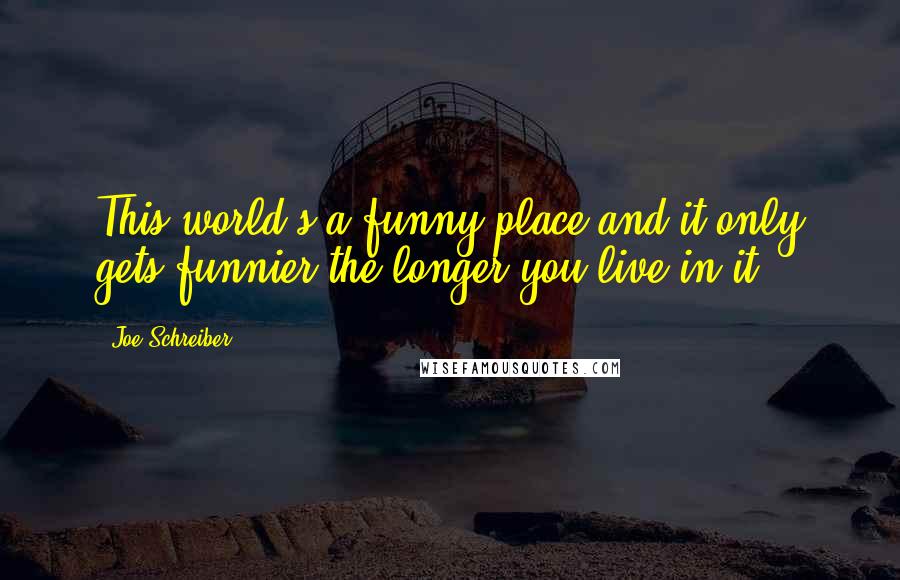 Joe Schreiber quotes: This world's a funny place and it only gets funnier the longer you live in it.