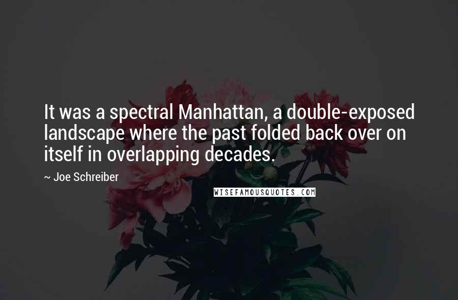 Joe Schreiber quotes: It was a spectral Manhattan, a double-exposed landscape where the past folded back over on itself in overlapping decades.