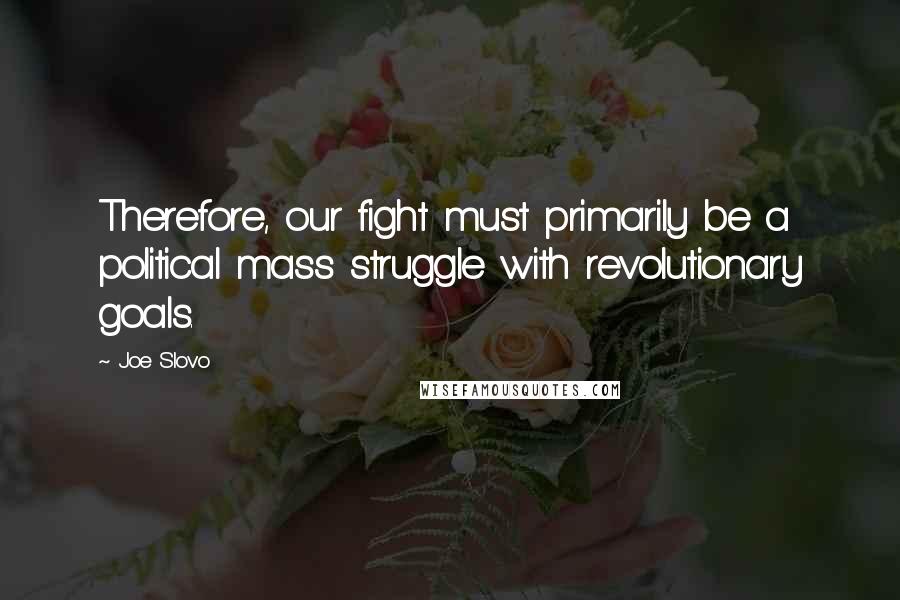 Joe Slovo quotes: Therefore, our fight must primarily be a political mass struggle with revolutionary goals.