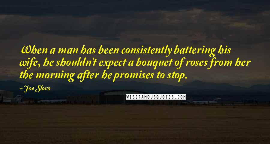 Joe Slovo quotes: When a man has been consistently battering his wife, he shouldn't expect a bouquet of roses from her the morning after he promises to stop. Joe Slovo quotes: When a man has been consistently battering his wife, he shouldn't expect a bouquet of roses from her the morning after he promises to stop.