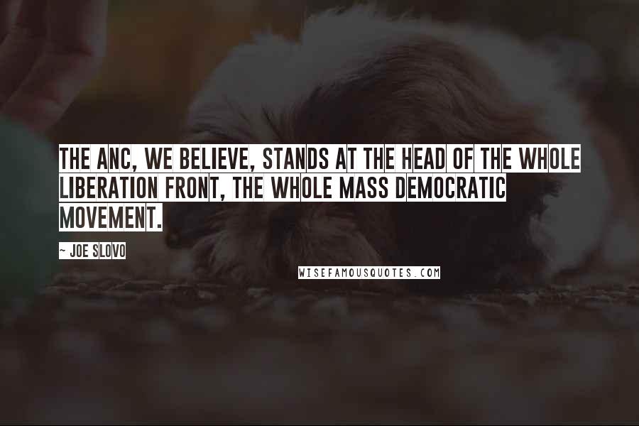 Joe Slovo quotes: The ANC, we believe, stands at the head of the whole liberation front, the whole Mass Democratic Movement. Joe Slovo quotes: The ANC, we believe, stands at the head of the whole liberation front, the whole Mass Democratic Movement.