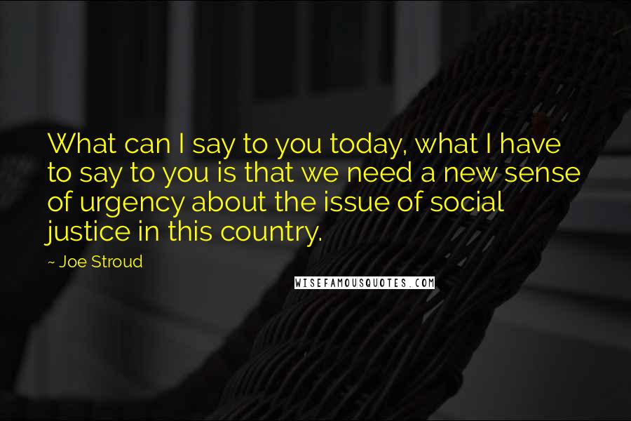 Joe Stroud quotes: What can I say to you today, what I have to say to you is that we need a new sense of urgency about the issue of social justice in