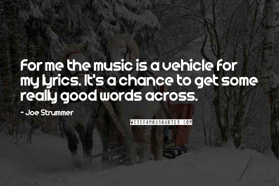 Joe Strummer quotes: For me the music is a vehicle for my lyrics. It's a chance to get some really good words across.