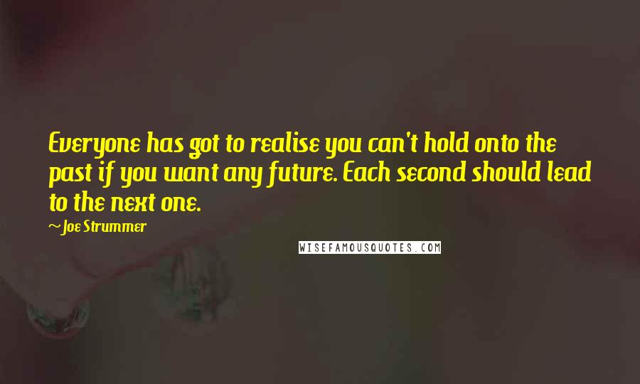 Joe Strummer quotes: Everyone has got to realise you can't hold onto the past if you want any future. Each second should lead to the next one.