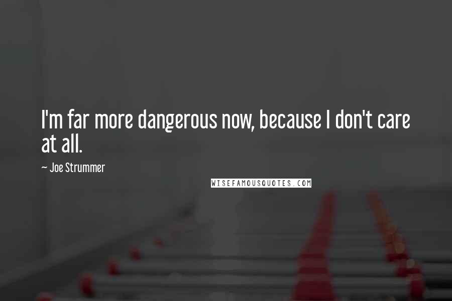 Joe Strummer quotes: I'm far more dangerous now, because I don't care at all.