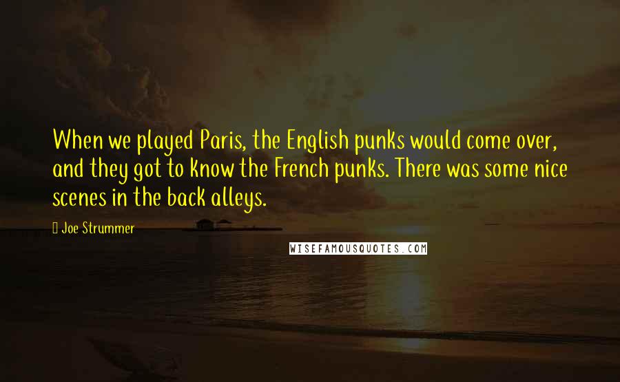 Joe Strummer quotes: When we played Paris, the English punks would come over, and they got to know the French punks. There was some nice scenes in the back alleys.