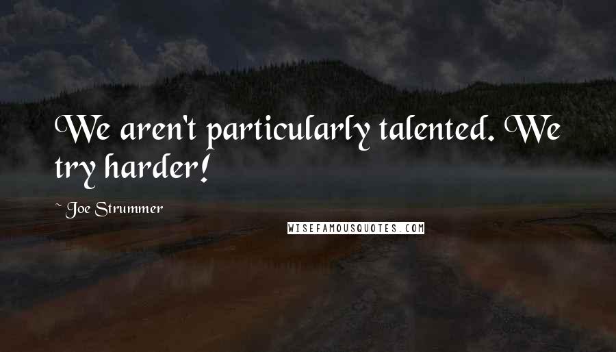 Joe Strummer quotes: We aren't particularly talented. We try harder!