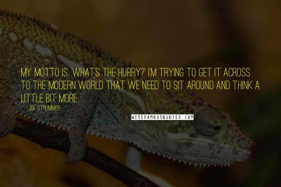 Joe Strummer quotes: My motto is, 'What's the hurry?' I'm trying to get it across to the modern world that we need to sit around and think a little bit more.