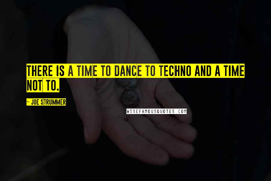 Joe Strummer quotes: There is a time to dance to techno and a time not to.