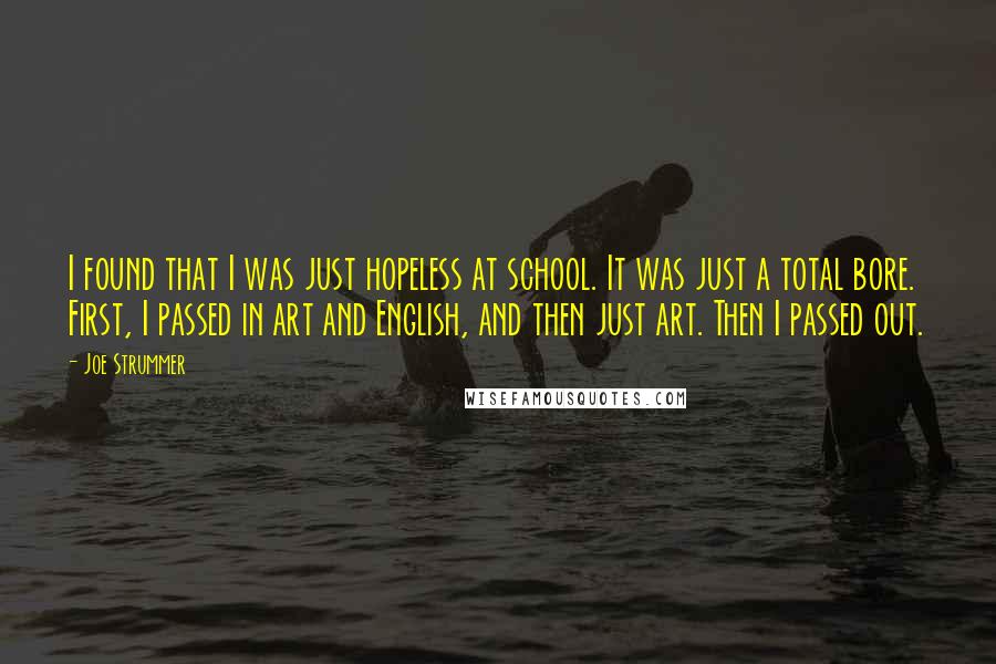 Joe Strummer quotes: I found that I was just hopeless at school. It was just a total bore. First, I passed in art and English, and then just art. Then I passed out.