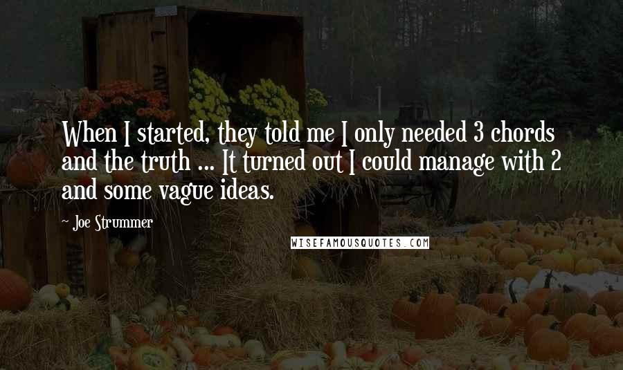 Joe Strummer quotes: When I started, they told me I only needed 3 chords and the truth ... It turned out I could manage with 2 and some vague ideas.