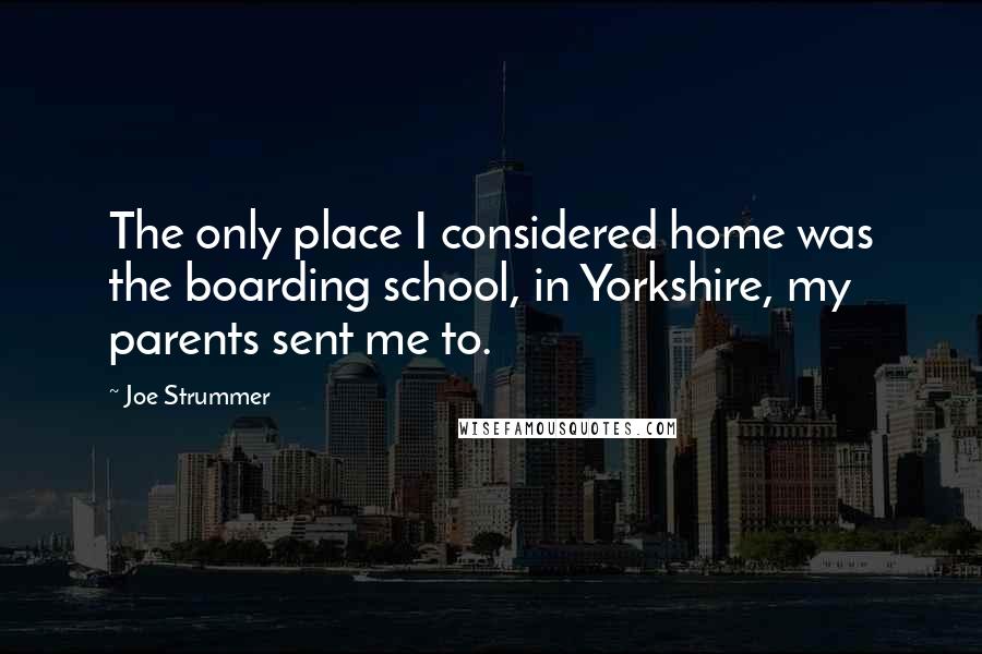 Joe Strummer quotes: The only place I considered home was the boarding school, in Yorkshire, my parents sent me to.