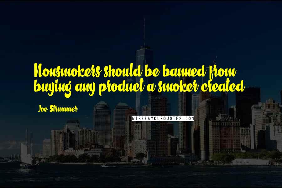 Joe Strummer quotes: Nonsmokers should be banned from buying any product a smoker created.