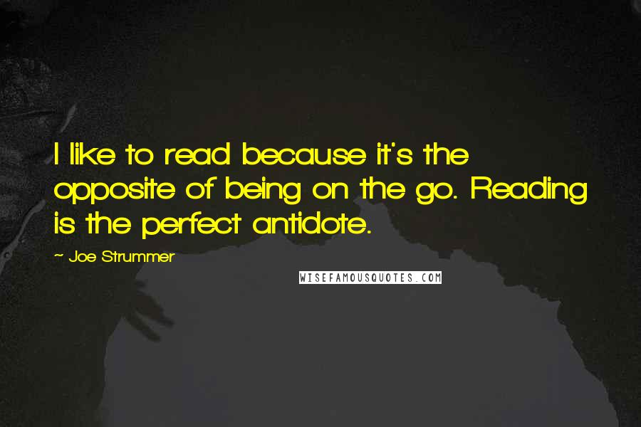 Joe Strummer quotes: I like to read because it's the opposite of being on the go. Reading is the perfect antidote.