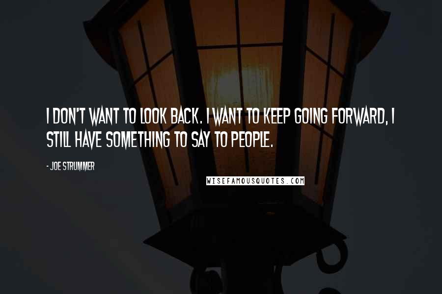 Joe Strummer quotes: I don't want to look back. I want to keep going forward, I still have something to say to people.