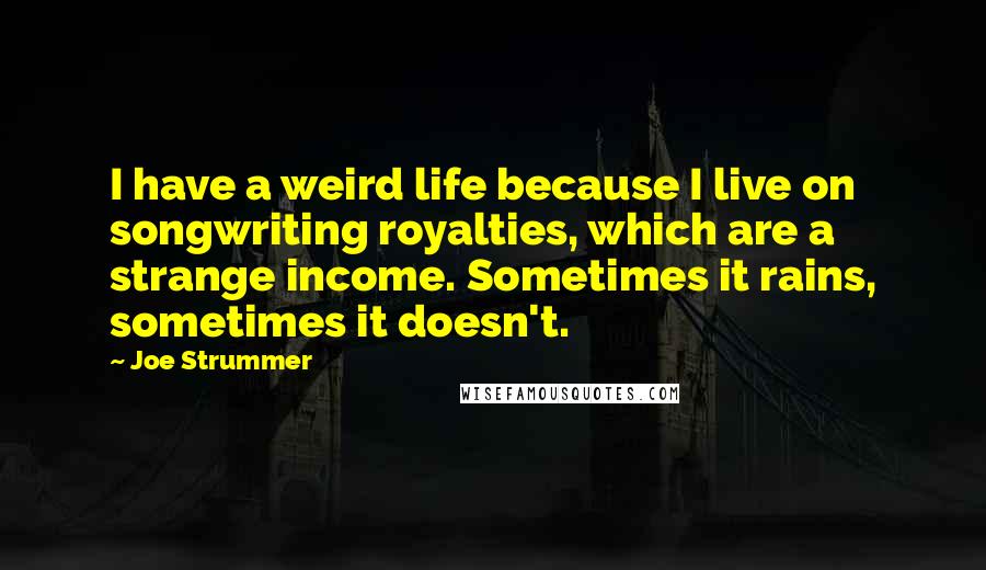 Joe Strummer quotes: I have a weird life because I live on songwriting royalties, which are a strange income. Sometimes it rains, sometimes it doesn't.