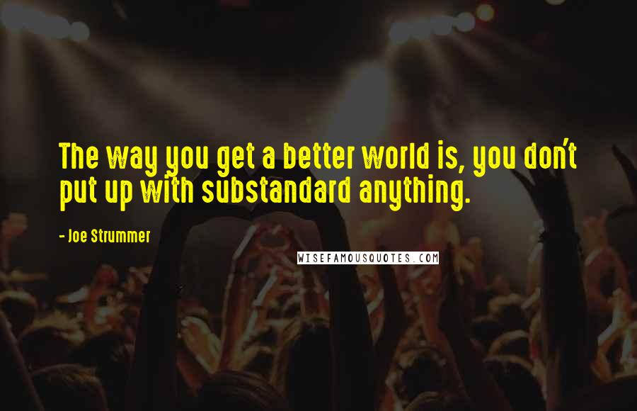 Joe Strummer quotes: The way you get a better world is, you don't put up with substandard anything.