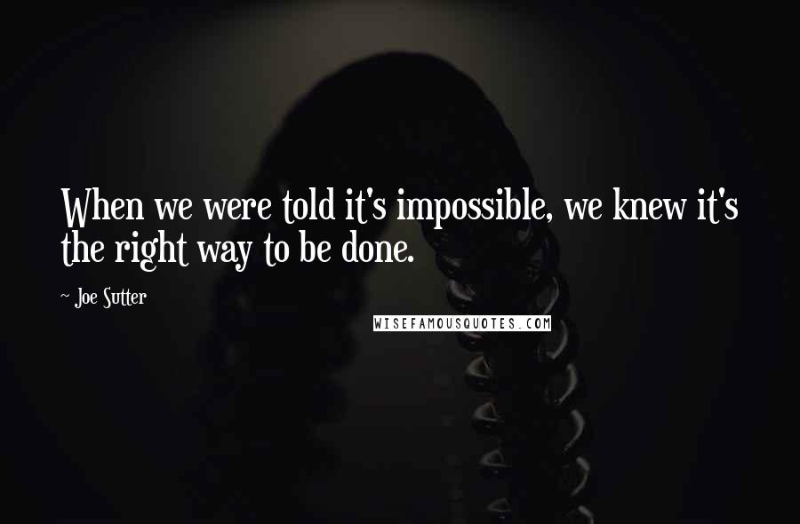 Joe Sutter quotes: When we were told it's impossible, we knew it's the right way to be done.