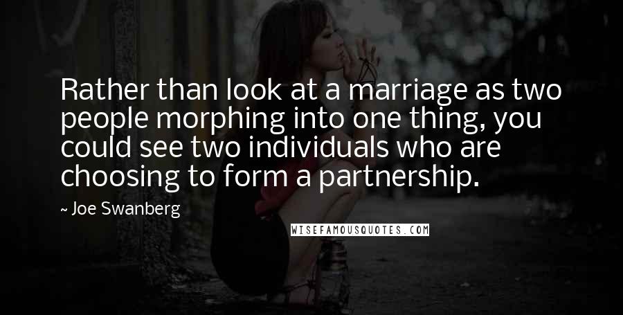 Joe Swanberg quotes: Rather than look at a marriage as two people morphing into one thing, you could see two individuals who are choosing to form a partnership.