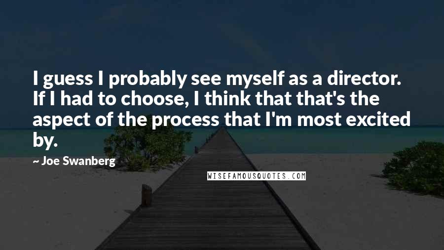 Joe Swanberg quotes: I guess I probably see myself as a director. If I had to choose, I think that that's the aspect of the process that I'm most excited by.