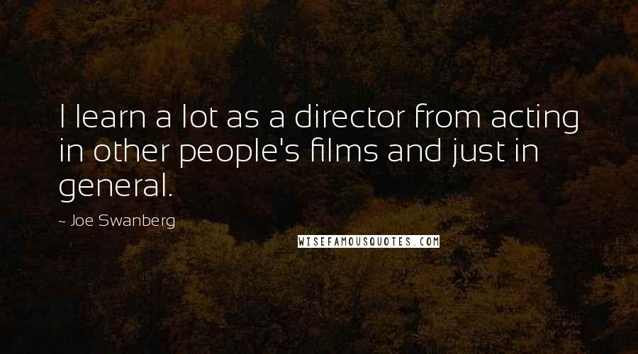 Joe Swanberg quotes: I learn a lot as a director from acting in other people's films and just in general.