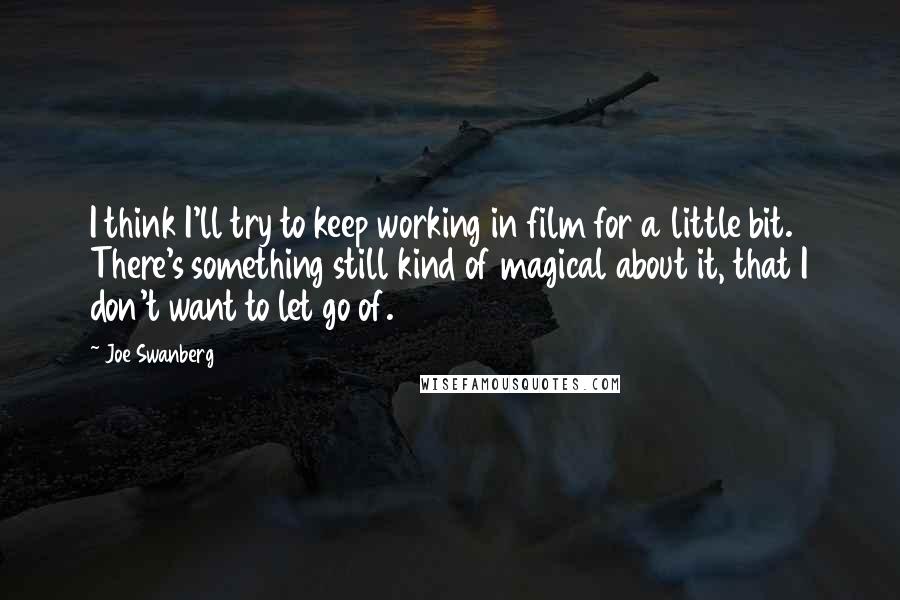 Joe Swanberg quotes: I think I'll try to keep working in film for a little bit. There's something still kind of magical about it, that I don't want to let go of.