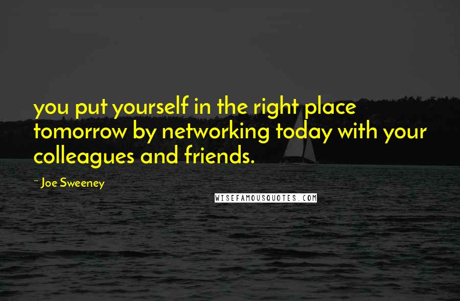 Joe Sweeney quotes: you put yourself in the right place tomorrow by networking today with your colleagues and friends.