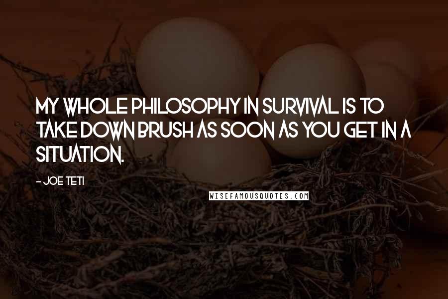 Joe Teti quotes: My whole philosophy in survival is to take down brush as soon as you get in a situation.