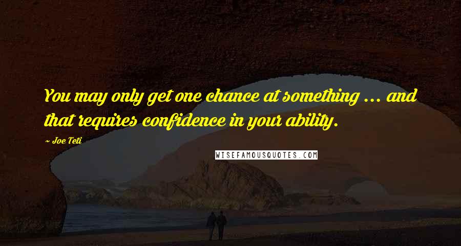 Joe Teti quotes: You may only get one chance at something ... and that requires confidence in your ability.