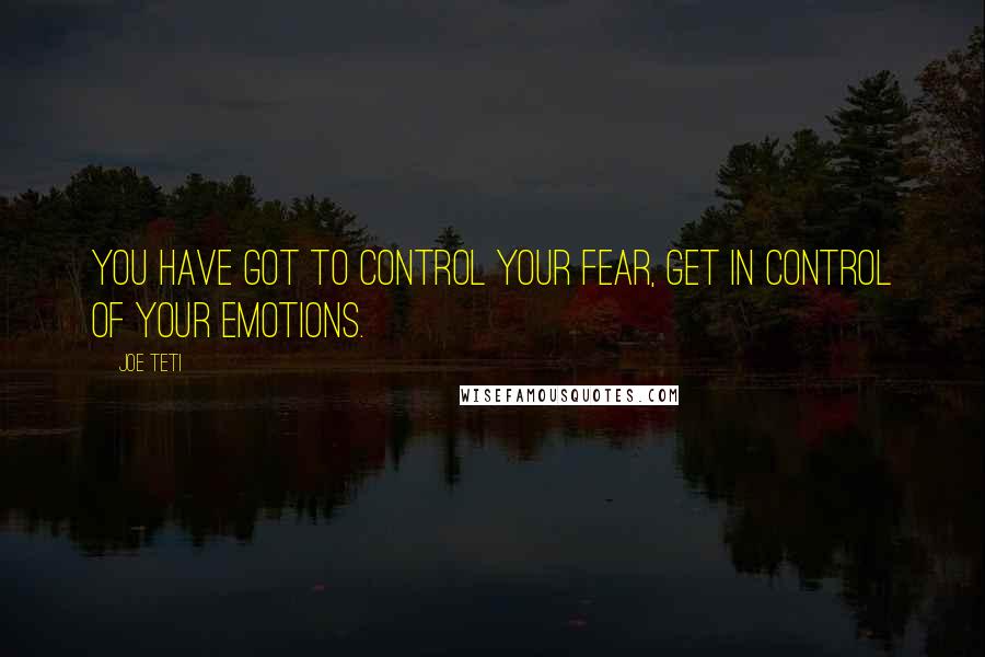 Joe Teti quotes: You have got to control your fear, get in control of your emotions.