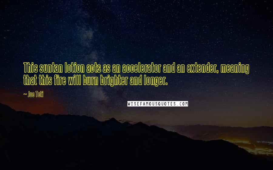 Joe Teti quotes: This suntan lotion acts as an accelerator and an extender, meaning that this fire will burn brighter and longer.