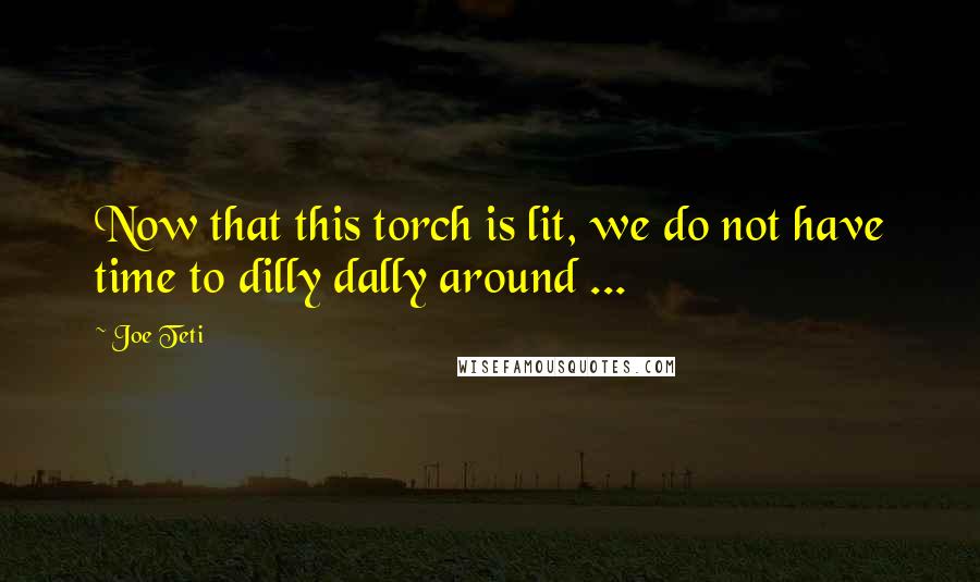 Joe Teti quotes: Now that this torch is lit, we do not have time to dilly dally around ...