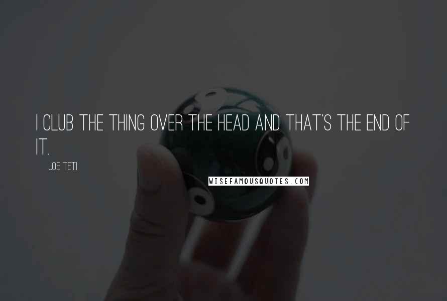 Joe Teti quotes: I club the thing over the head and that's the end of it.